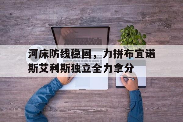澳客网页版入口-河床防线稳固，力拼布宜诺斯艾利斯独立全力拿分