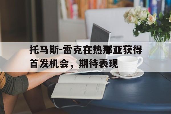 澳客登录-托马斯-雷克在热那亚获得首发机会，期待表现的简单介绍