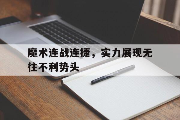 澳客注册-包含魔术连战连捷，实力展现无往不利势头的词条